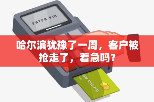 哈尔滨犹豫了一周,客户被抢走了,着急吗?