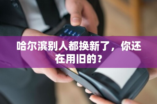哈尔滨别人都换新了,你还在用旧的?