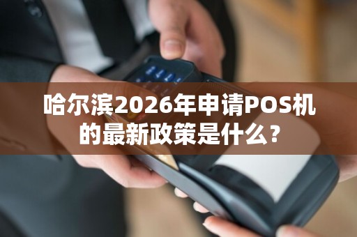 哈尔滨2026年申请POS机的最新政策是什么?