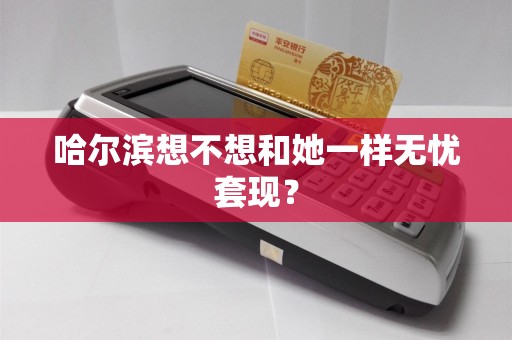 哈尔滨想不想和她一样无忧套现?