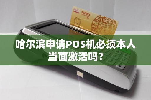 哈尔滨申请POS机必须本人当面激活吗?
