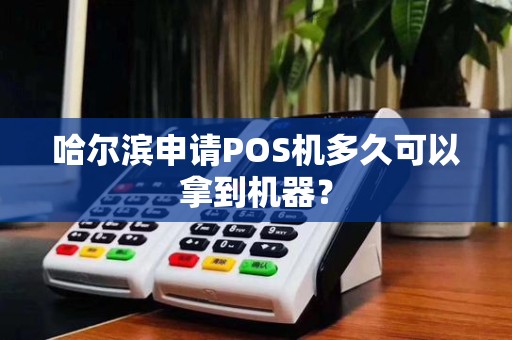 哈尔滨申请POS机多久可以拿到机器?