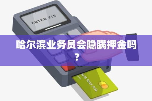 哈尔滨业务员会隐瞒押金吗?
