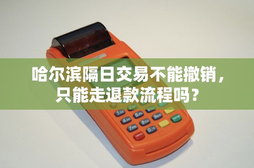 哈尔滨隔日交易不能撤销,只能走退款流程吗?
