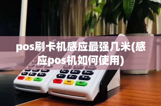 pos刷卡机感应最强几米(感应pos机如何使用)