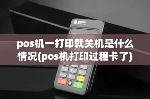 pos机一打印就关机是什么情况(pos机打印过程卡了)