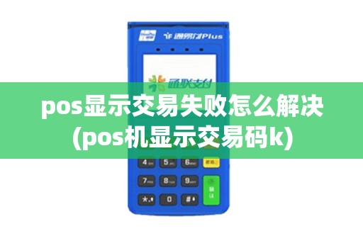 pos显示交易失败怎么解决(pos机显示交易码k)