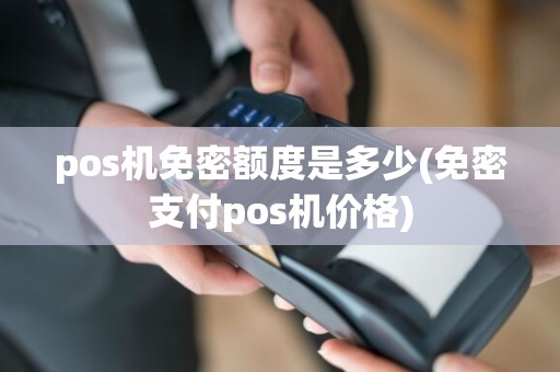 pos机免密额度是多少(免密支付pos机价格)