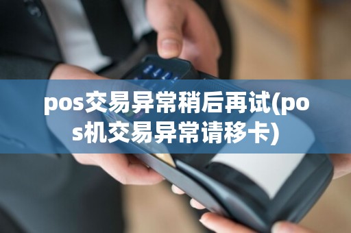 pos交易异常稍后再试(pos机交易异常请移卡)