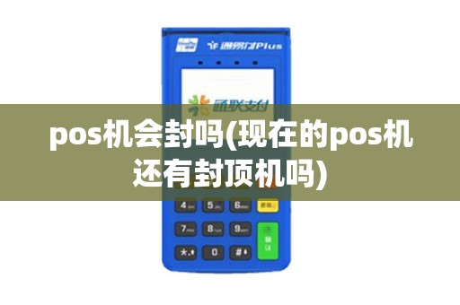 pos机会封吗(现在的pos机还有封顶机吗)