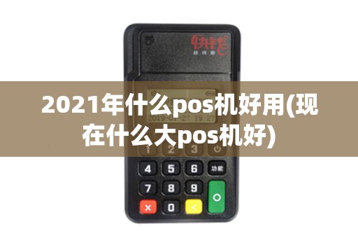 2021年什么pos机好用(现在什么大pos机好)