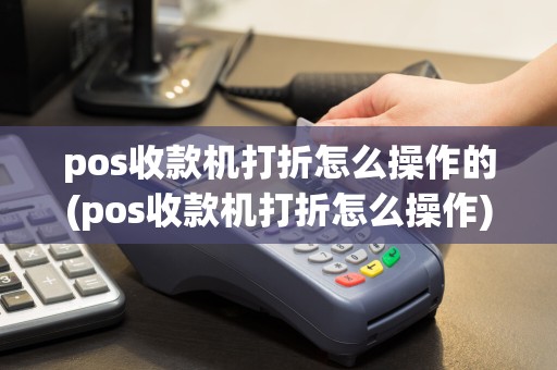pos收款机打折怎么操作的(pos收款机打折怎么操作)