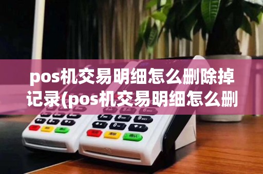 pos机交易明细怎么删除掉记录(pos机交易明细怎么删除掉)