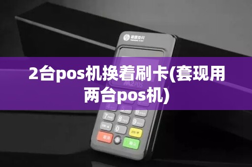 2台pos机换着刷卡(套现用两台pos机)