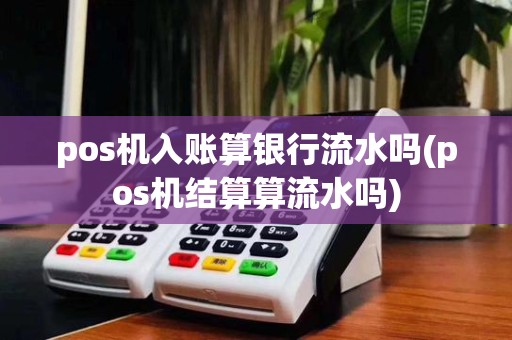 pos机入账算银行流水吗(pos机结算算流水吗)