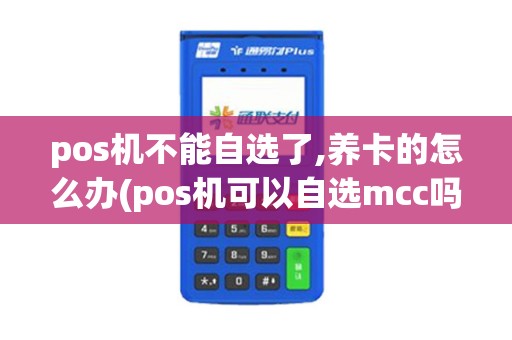 pos机不能自选了,养卡的怎么办(pos机可以自选mcc吗)