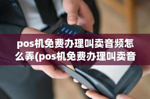 pos机免费办理叫卖音频怎么弄(pos机免费办理叫卖音频)