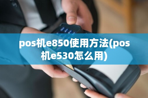 pos机e850使用方法(pos机e530怎么用)