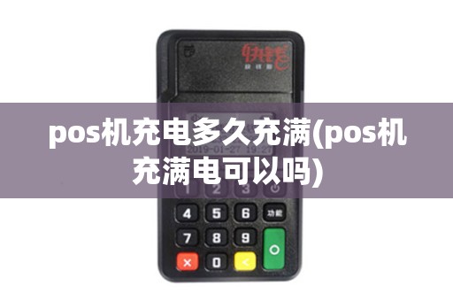 pos机充电多久充满(pos机充满电可以吗)