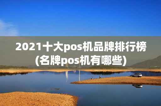2021十大pos机品牌排行榜(名牌pos机有哪些)