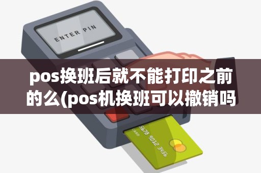 pos换班后就不能打印之前的么(pos机换班可以撤销吗)