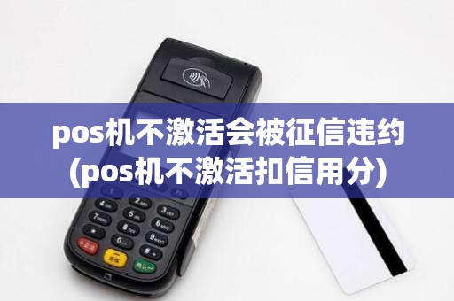 pos机不激活会被征信违约(pos机不激活扣信用分)