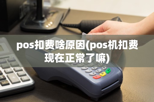 pos扣费啥原因(pos机扣费现在正常了嘛)