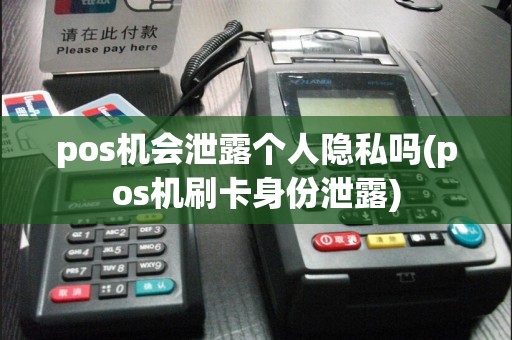 pos机会泄露个人隐私吗(pos机刷卡身份泄露)