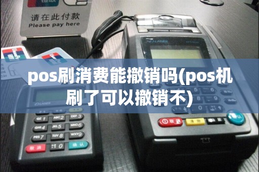 pos刷消费能撤销吗(pos机刷了可以撤销不)