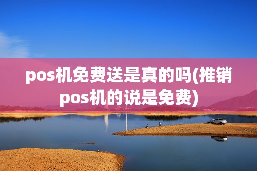 pos机免费送是真的吗(推销pos机的说是免费)
