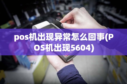 pos机出现异常怎么回事(POS机出现5604)