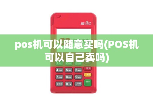 pos机可以随意买吗(POS机可以自己卖吗)