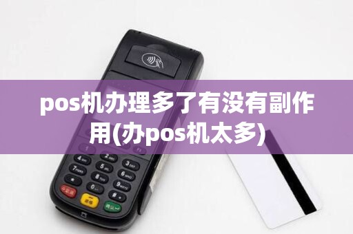 pos机办理多了有没有副作用(办pos机太多)