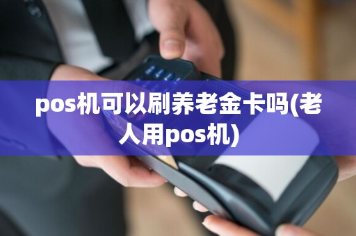 pos机可以刷养老金卡吗(老人用pos机)
