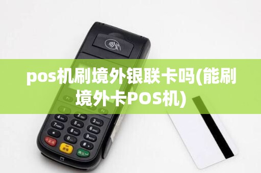 pos机刷境外银联卡吗(能刷境外卡POS机)