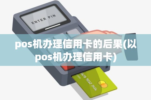 pos机办理信用卡的后果(以pos机办理信用卡)