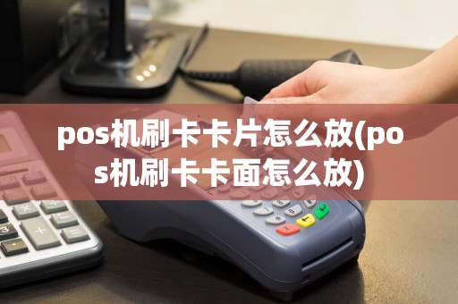pos机刷卡卡片怎么放(pos机刷卡卡面怎么放)