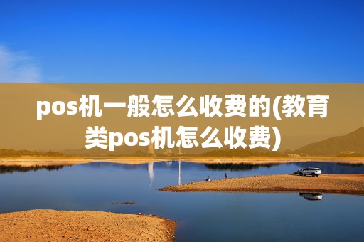 pos机一般怎么收费的(教育类pos机怎么收费)