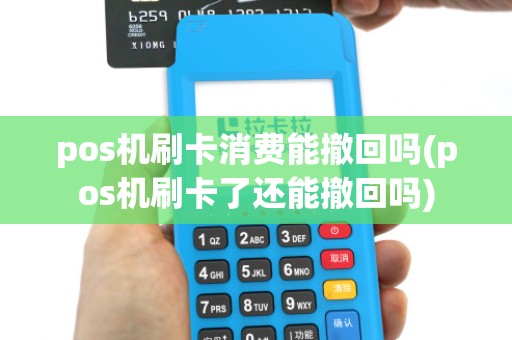 pos机刷卡消费能撤回吗(pos机刷卡了还能撤回吗)