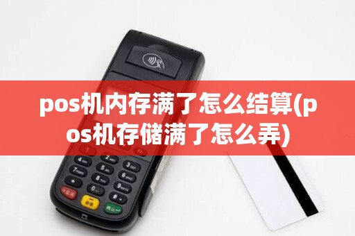 pos机内存满了怎么结算(pos机存储满了怎么弄)