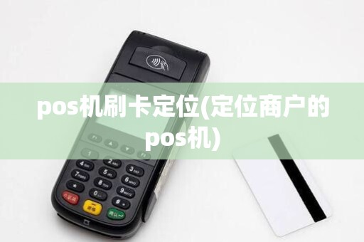 pos机刷卡定位(定位商户的pos机)