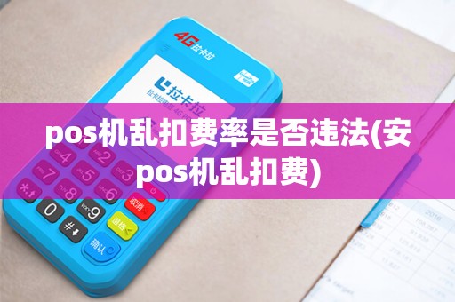pos机乱扣费率是否违法(安pos机乱扣费)