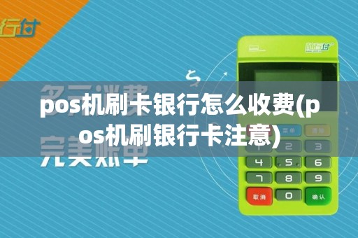 pos机刷卡银行怎么收费(pos机刷银行卡注意)
