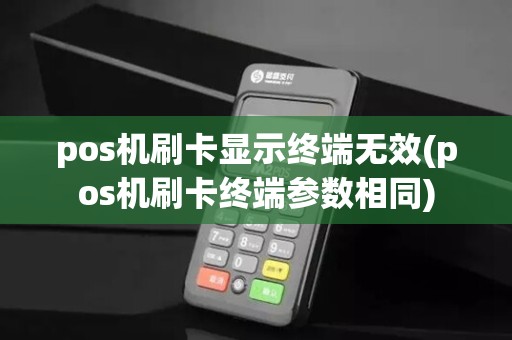 pos机刷卡显示终端无效(pos机刷卡终端参数相同)