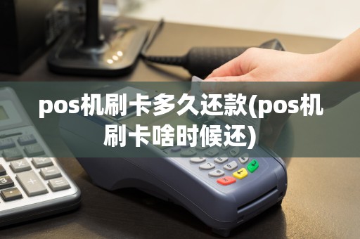 pos机刷卡多久还款(pos机刷卡啥时候还)
