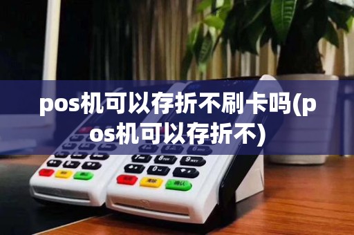 pos机可以存折不刷卡吗(pos机可以存折不)