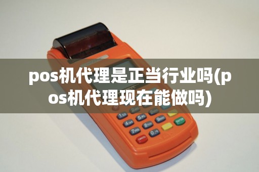 pos机代理是正当行业吗(pos机代理现在能做吗)
