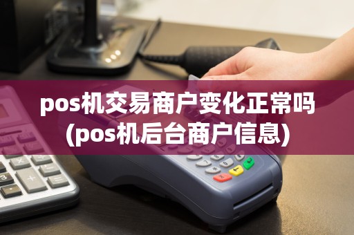 pos机交易商户变化正常吗(pos机后台商户信息)