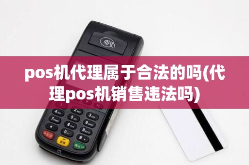 pos机代理属于合法的吗(代理pos机销售违法吗)