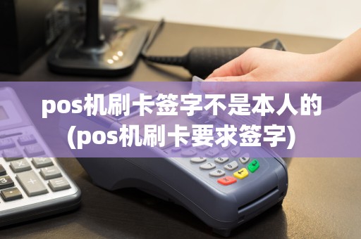 pos机刷卡签字不是本人的(pos机刷卡要求签字)